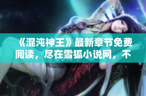 《混沌神王》最新章节免费阅读，尽在雪狐小说网，不容错过！