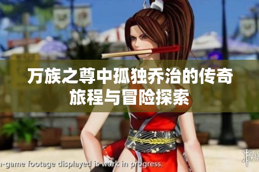 万族之尊中孤独乔治的传奇旅程与冒险探索