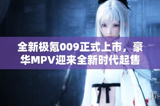 全新极氪009正式上市，豪华MPV迎来全新时代起售价43.9万元