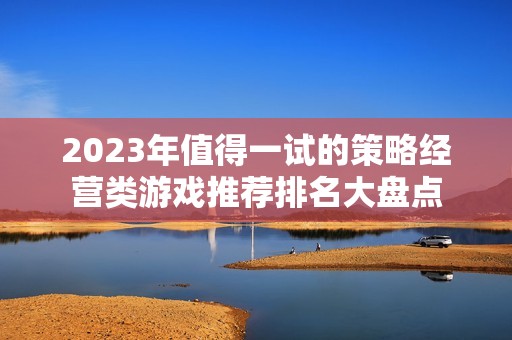 2023年值得一试的策略经营类游戏推荐排名大盘点