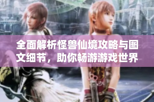 全面解析怪兽仙境攻略与图文细节，助你畅游游戏世界