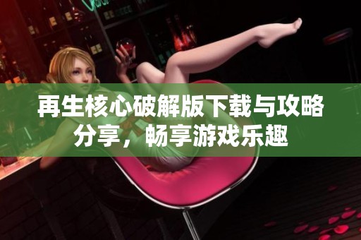 再生核心破解版下载与攻略分享，畅享游戏乐趣