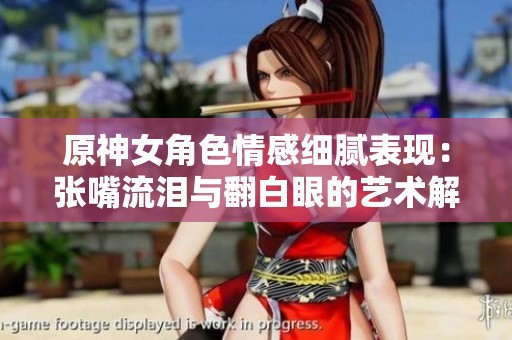 原神女角色情感细腻表现：张嘴流泪与翻白眼的艺术解读