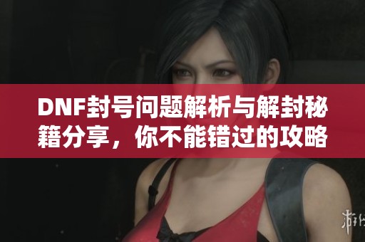 DNF封号问题解析与解封秘籍分享，你不能错过的攻略！