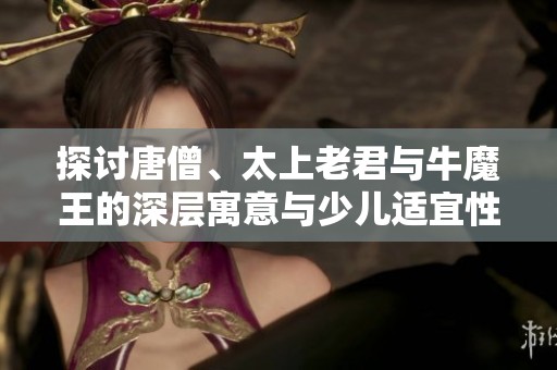 探讨唐僧、太上老君与牛魔王的深层寓意与少儿适宜性理解