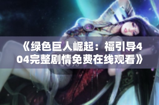 《绿色巨人崛起：福引导404完整剧情免费在线观看》