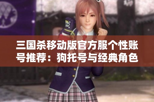 三国杀移动版官方服个性账号推荐：狗托号与经典角色详解