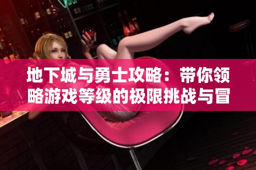 地下城与勇士攻略：带你领略游戏等级的极限挑战与冒险之旅