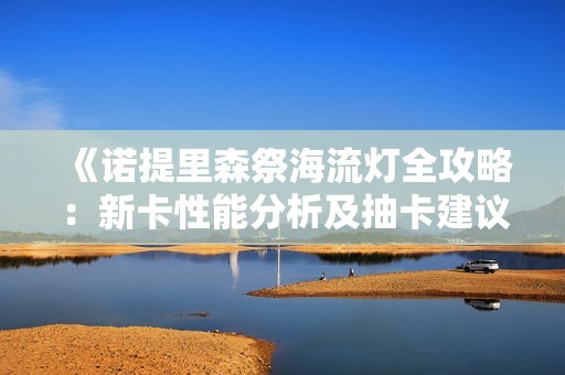 《诺提里森祭海流灯全攻略：新卡性能分析及抽卡建议》