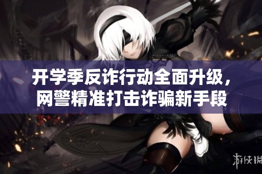 开学季反诈行动全面升级，网警精准打击诈骗新手段
