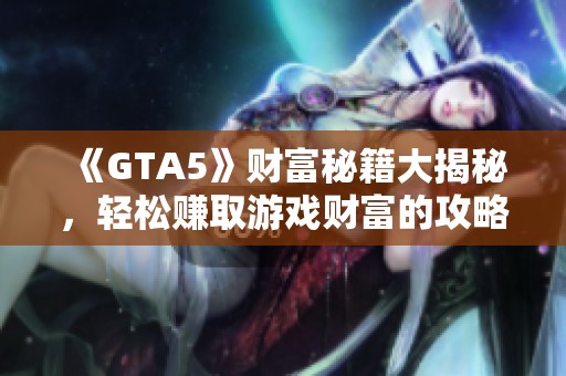 《GTA5》财富秘籍大揭秘，轻松赚取游戏财富的攻略分享