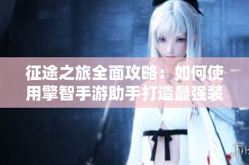 征途之旅全面攻略：如何使用擎智手游助手打造最强装备