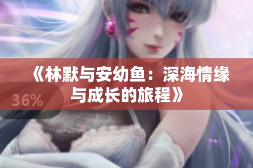 《林默与安幼鱼：深海情缘与成长的旅程》