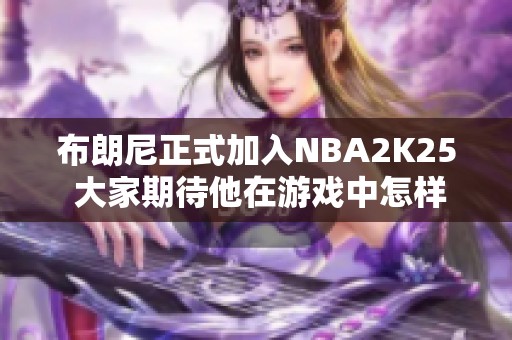 布朗尼正式加入NBA2K25 大家期待他在游戏中怎样调整能力值