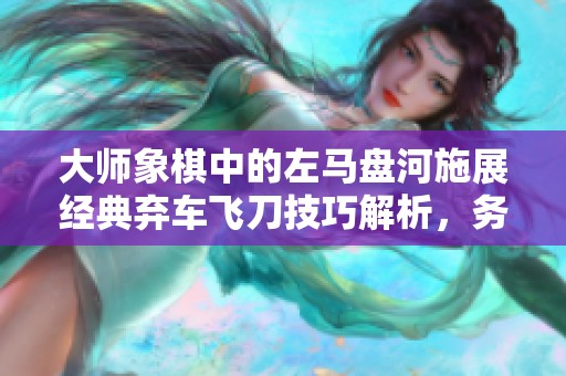 大师象棋中的左马盘河施展经典弃车飞刀技巧解析，务必掌握