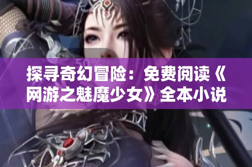 探寻奇幻冒险：免费阅读《网游之魅魔少女》全本小说下载指南