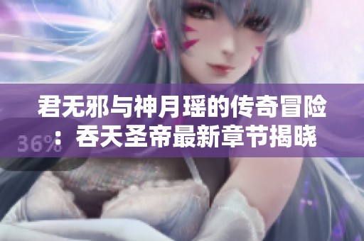 君无邪与神月瑶的传奇冒险：吞天圣帝最新章节揭晓