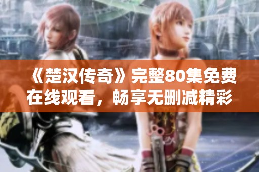 《楚汉传奇》完整80集免费在线观看，畅享无删减精彩内容
