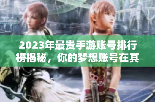2023年最贵手游账号排行榜揭秘，你的梦想账号在其中吗