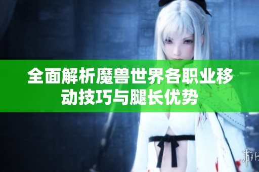 全面解析魔兽世界各职业移动技巧与腿长优势