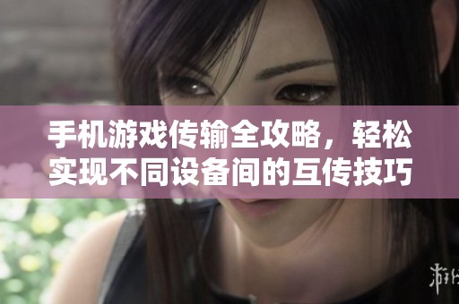 手机游戏传输全攻略，轻松实现不同设备间的互传技巧