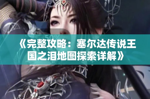 《完整攻略：塞尔达传说王国之泪地图探索详解》