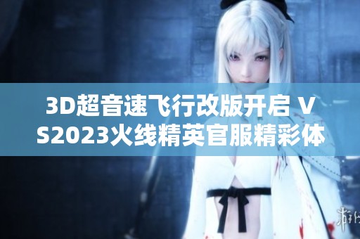 3D超音速飞行改版开启 VS2023火线精英官服精彩体验
