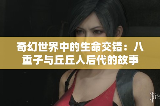 奇幻世界中的生命交错：八重子与丘丘人后代的故事