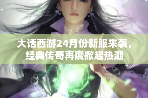 大话西游24月份新服来袭，经典传奇再度掀起热潮