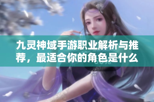 九灵神域手游职业解析与推荐，最适合你的角色是什么？