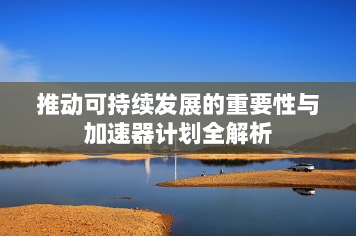 推动可持续发展的重要性与加速器计划全解析