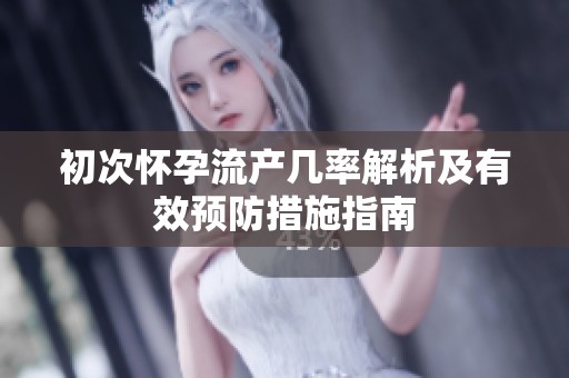 初次怀孕流产几率解析及有效预防措施指南