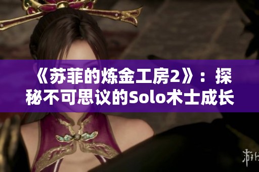 《苏菲的炼金工房2》：探秘不可思议的Solo术士成长之路