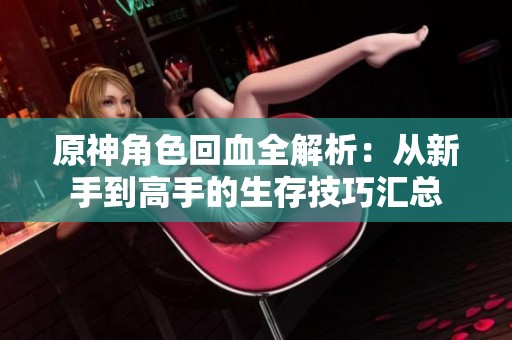原神角色回血全解析：从新手到高手的生存技巧汇总