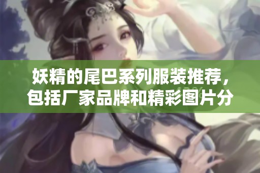 妖精的尾巴系列服装推荐，包括厂家品牌和精彩图片分享