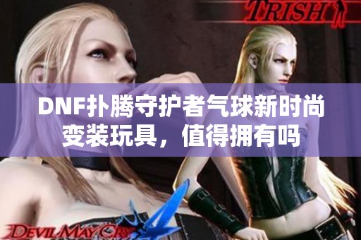 DNF扑腾守护者气球新时尚变装玩具，值得拥有吗