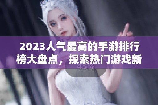 2023人气最高的手游排行榜大盘点，探索热门游戏新选择