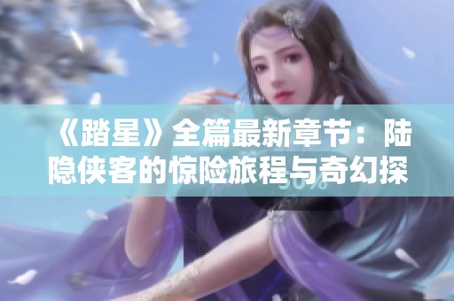 《踏星》全篇最新章节：陆隐侠客的惊险旅程与奇幻探索
