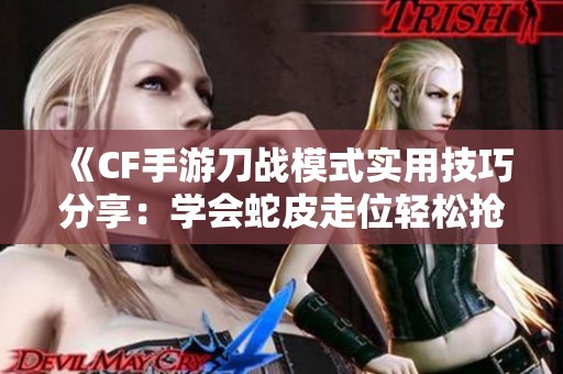 《CF手游刀战模式实用技巧分享：学会蛇皮走位轻松抢人头》