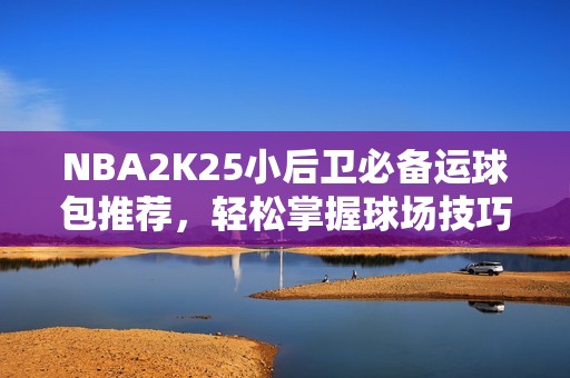 NBA2K25小后卫必备运球包推荐，轻松掌握球场技巧
