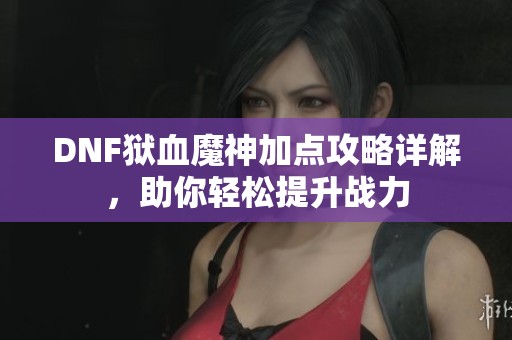 DNF狱血魔神加点攻略详解，助你轻松提升战力