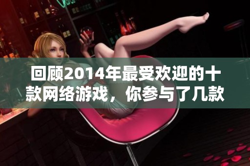 回顾2014年最受欢迎的十款网络游戏，你参与了几款呢？