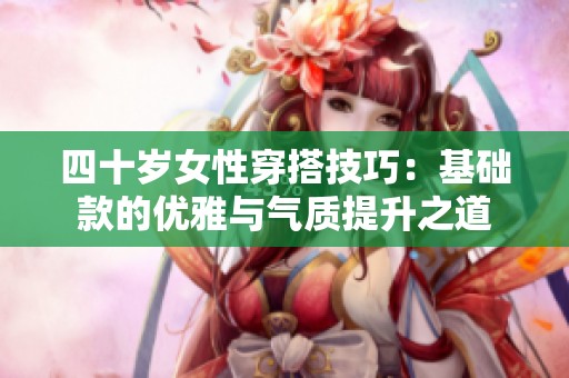 四十岁女性穿搭技巧：基础款的优雅与气质提升之道