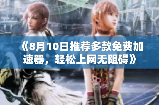 《8月10日推荐多款免费加速器，轻松上网无阻碍》