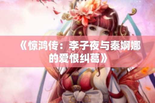 《惊鸿传：李子夜与秦婀娜的爱恨纠葛》