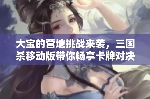 大宝的营地挑战来袭，三国杀移动版带你畅享卡牌对决乐趣