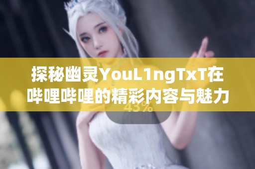 探秘幽灵YouL1ngTxT在哔哩哔哩的精彩内容与魅力