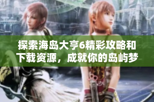 探索海岛大亨6精彩攻略和下载资源，成就你的岛屿梦想！