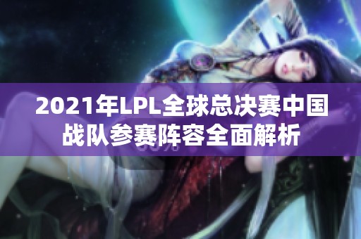 2021年LPL全球总决赛中国战队参赛阵容全面解析