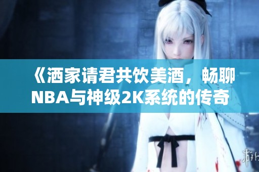《洒家请君共饮美酒，畅聊NBA与神级2K系统的传奇》